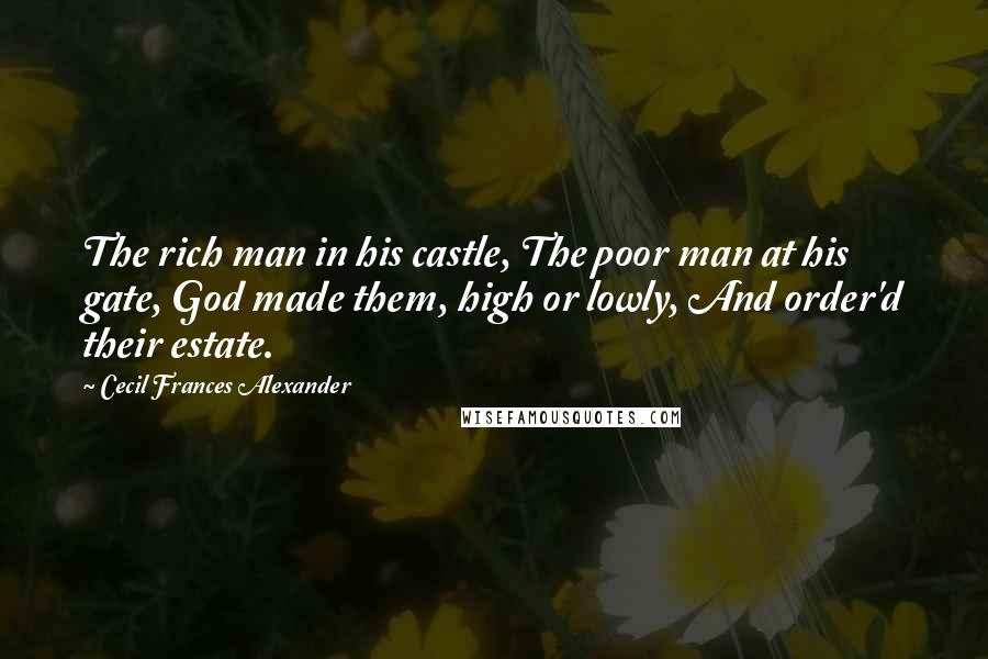 Cecil Frances Alexander Quotes: The rich man in his castle, The poor man at his gate, God made them, high or lowly, And order'd their estate.