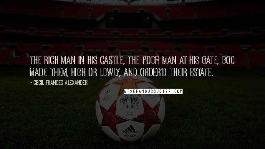 Cecil Frances Alexander Quotes: The rich man in his castle, The poor man at his gate, God made them, high or lowly, And order'd their estate.