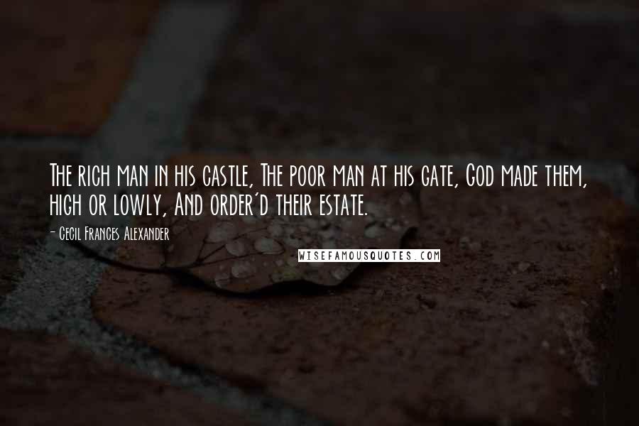Cecil Frances Alexander Quotes: The rich man in his castle, The poor man at his gate, God made them, high or lowly, And order'd their estate.