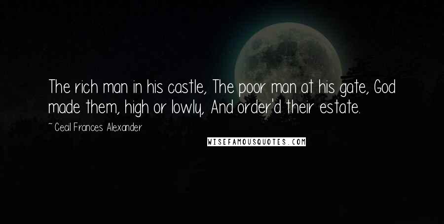 Cecil Frances Alexander Quotes: The rich man in his castle, The poor man at his gate, God made them, high or lowly, And order'd their estate.