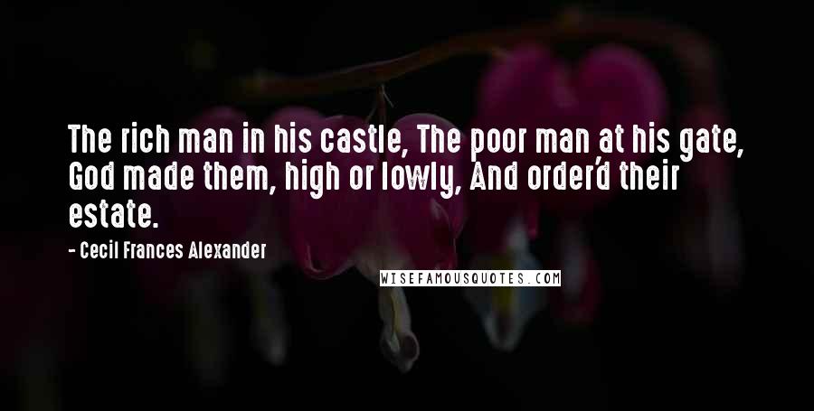 Cecil Frances Alexander Quotes: The rich man in his castle, The poor man at his gate, God made them, high or lowly, And order'd their estate.