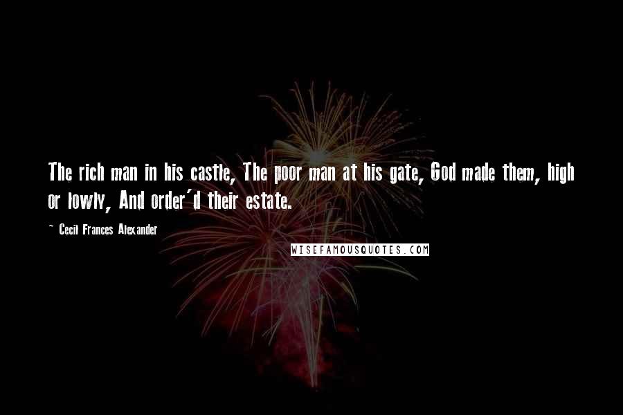 Cecil Frances Alexander Quotes: The rich man in his castle, The poor man at his gate, God made them, high or lowly, And order'd their estate.