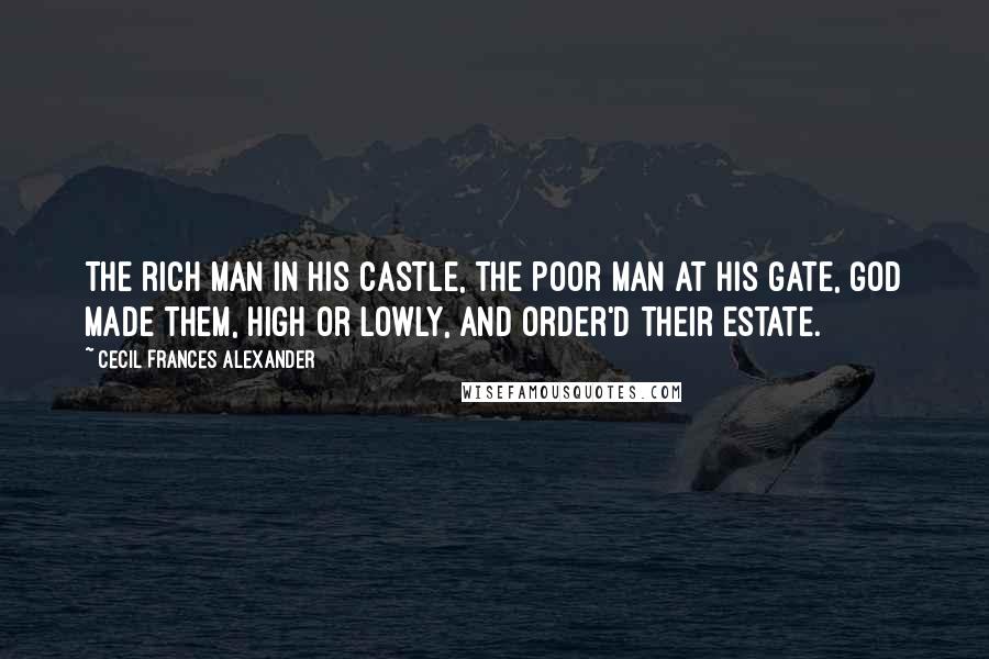 Cecil Frances Alexander Quotes: The rich man in his castle, The poor man at his gate, God made them, high or lowly, And order'd their estate.