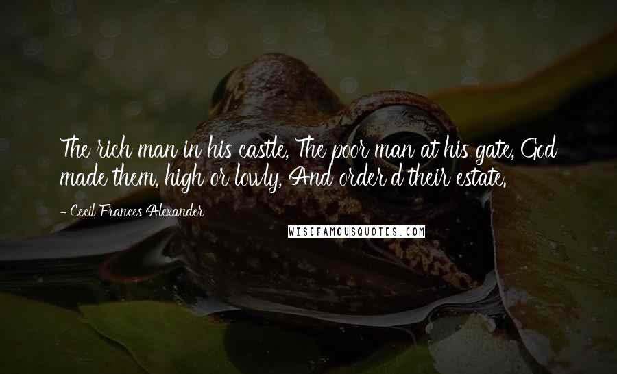 Cecil Frances Alexander Quotes: The rich man in his castle, The poor man at his gate, God made them, high or lowly, And order'd their estate.