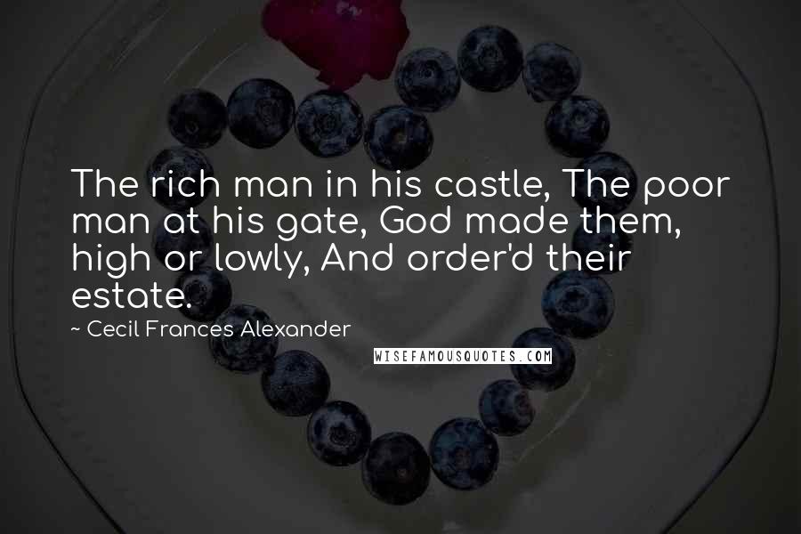 Cecil Frances Alexander Quotes: The rich man in his castle, The poor man at his gate, God made them, high or lowly, And order'd their estate.