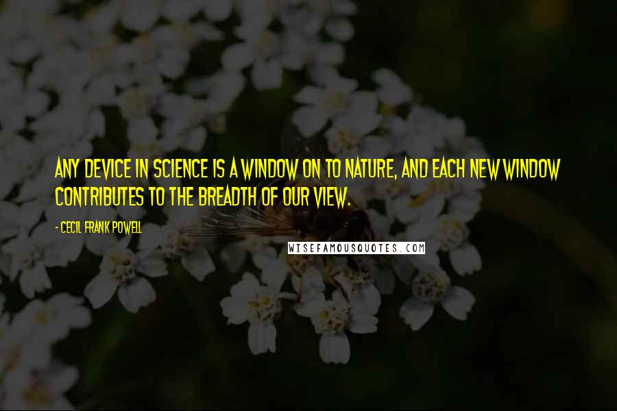 Cecil Frank Powell Quotes: Any device in science is a window on to nature, and each new window contributes to the breadth of our view.
