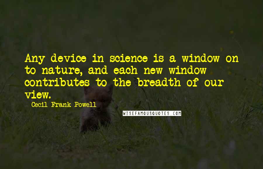 Cecil Frank Powell Quotes: Any device in science is a window on to nature, and each new window contributes to the breadth of our view.