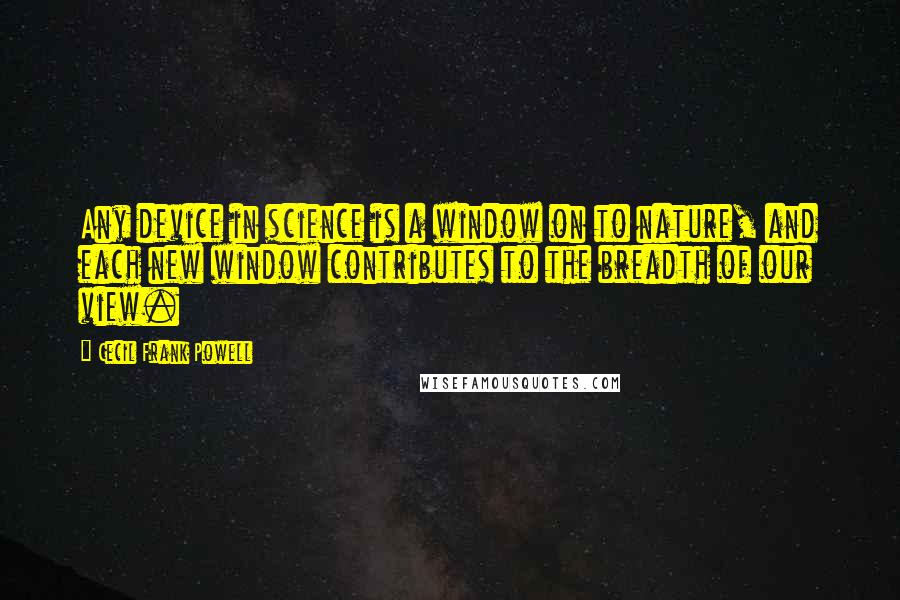 Cecil Frank Powell Quotes: Any device in science is a window on to nature, and each new window contributes to the breadth of our view.