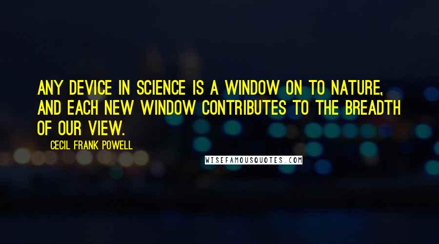 Cecil Frank Powell Quotes: Any device in science is a window on to nature, and each new window contributes to the breadth of our view.