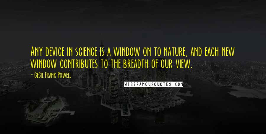 Cecil Frank Powell Quotes: Any device in science is a window on to nature, and each new window contributes to the breadth of our view.