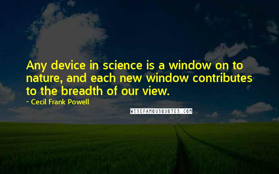 Cecil Frank Powell Quotes: Any device in science is a window on to nature, and each new window contributes to the breadth of our view.