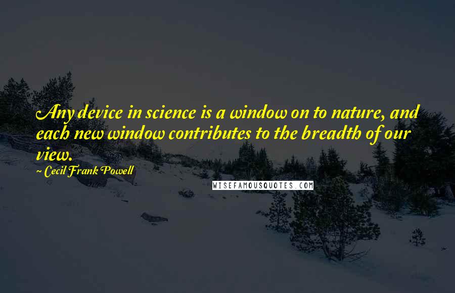 Cecil Frank Powell Quotes: Any device in science is a window on to nature, and each new window contributes to the breadth of our view.