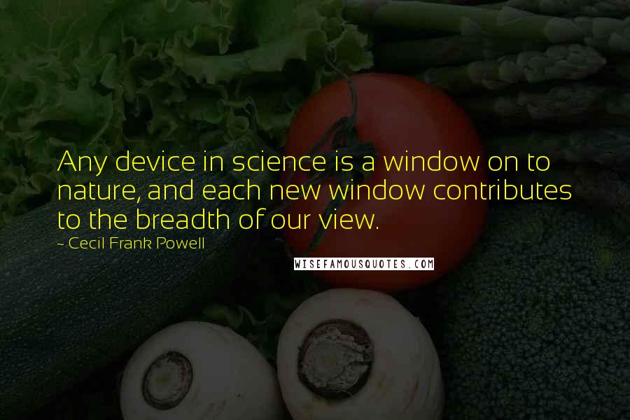 Cecil Frank Powell Quotes: Any device in science is a window on to nature, and each new window contributes to the breadth of our view.