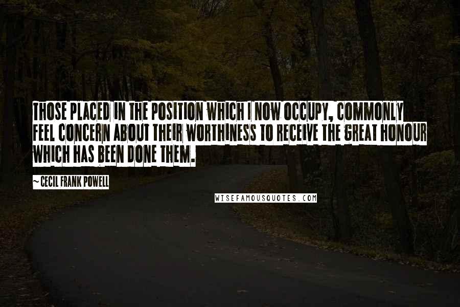 Cecil Frank Powell Quotes: Those placed in the position which I now occupy, commonly feel concern about their worthiness to receive the great honour which has been done them.