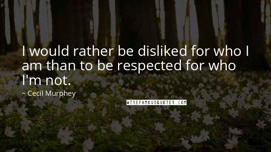 Cecil Murphey Quotes: I would rather be disliked for who I am than to be respected for who I'm not.