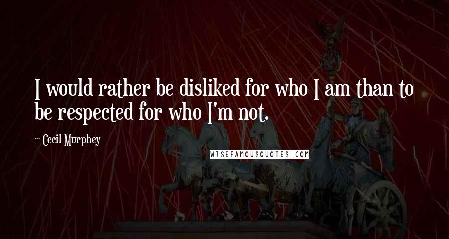 Cecil Murphey Quotes: I would rather be disliked for who I am than to be respected for who I'm not.