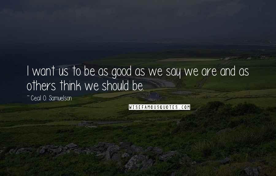 Cecil O. Samuelson Quotes: I want us to be as good as we say we are and as others think we should be.