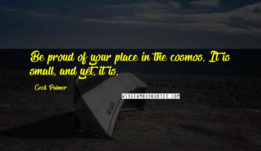 Cecil Palmer Quotes: Be proud of your place in the cosmos. It is small, and yet, it is.