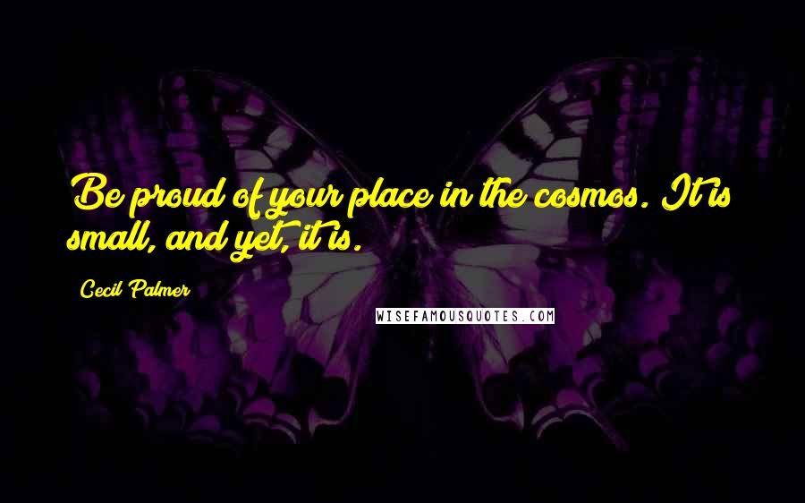 Cecil Palmer Quotes: Be proud of your place in the cosmos. It is small, and yet, it is.