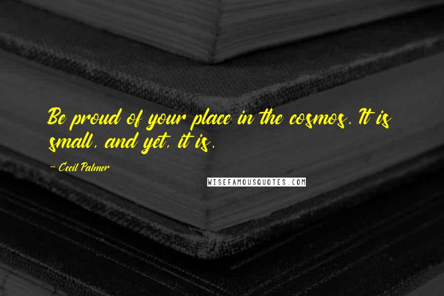 Cecil Palmer Quotes: Be proud of your place in the cosmos. It is small, and yet, it is.