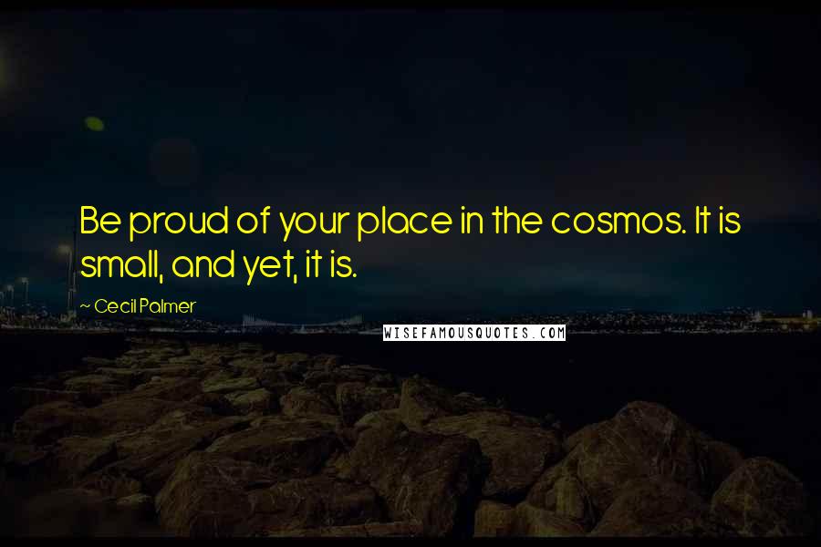 Cecil Palmer Quotes: Be proud of your place in the cosmos. It is small, and yet, it is.