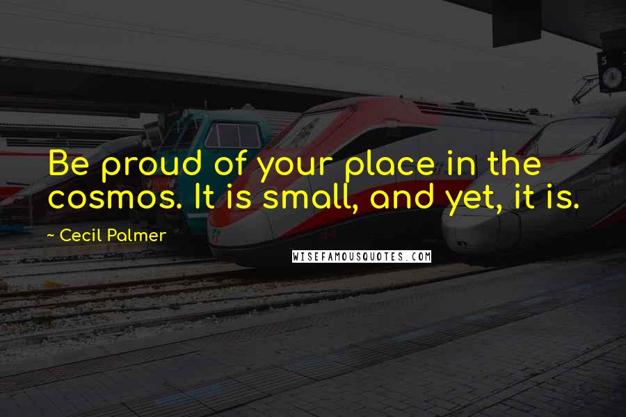 Cecil Palmer Quotes: Be proud of your place in the cosmos. It is small, and yet, it is.