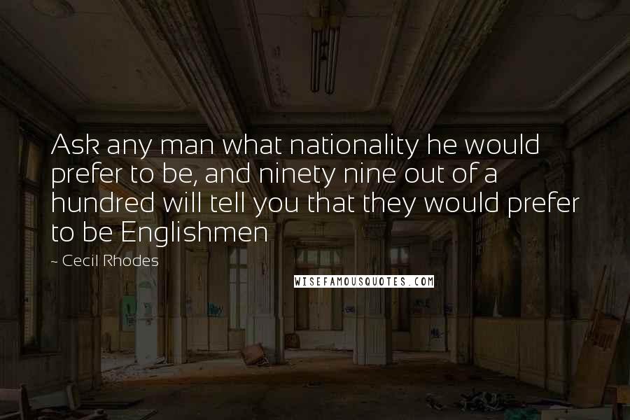 Cecil Rhodes Quotes: Ask any man what nationality he would prefer to be, and ninety nine out of a hundred will tell you that they would prefer to be Englishmen