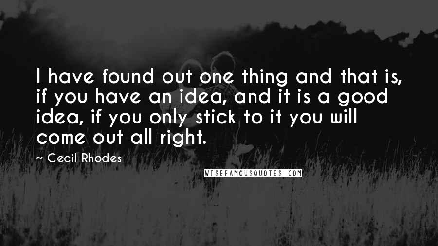 Cecil Rhodes Quotes: I have found out one thing and that is, if you have an idea, and it is a good idea, if you only stick to it you will come out all right.