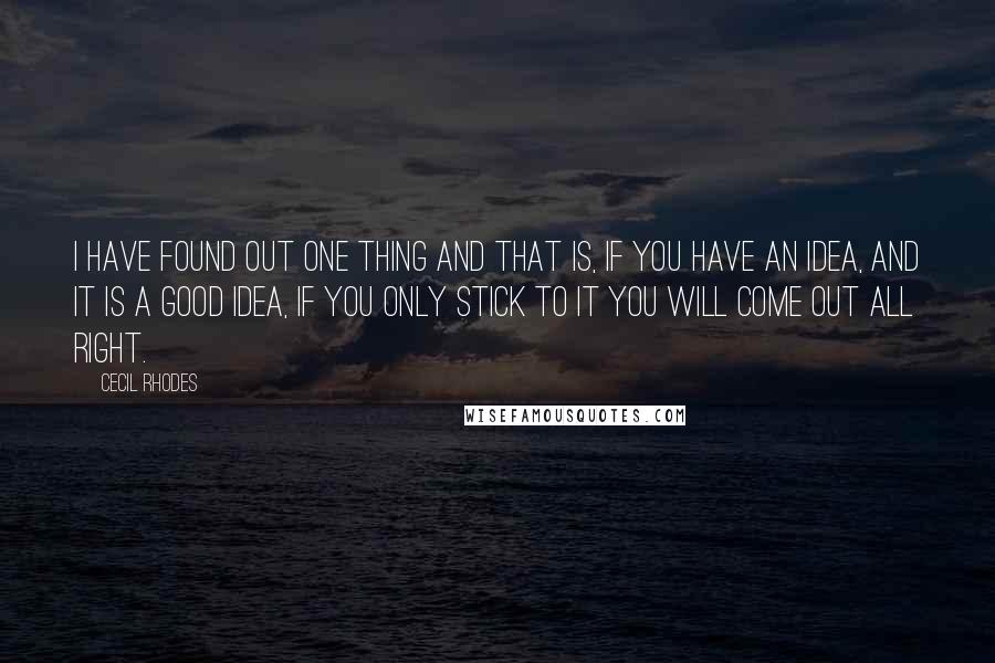 Cecil Rhodes Quotes: I have found out one thing and that is, if you have an idea, and it is a good idea, if you only stick to it you will come out all right.