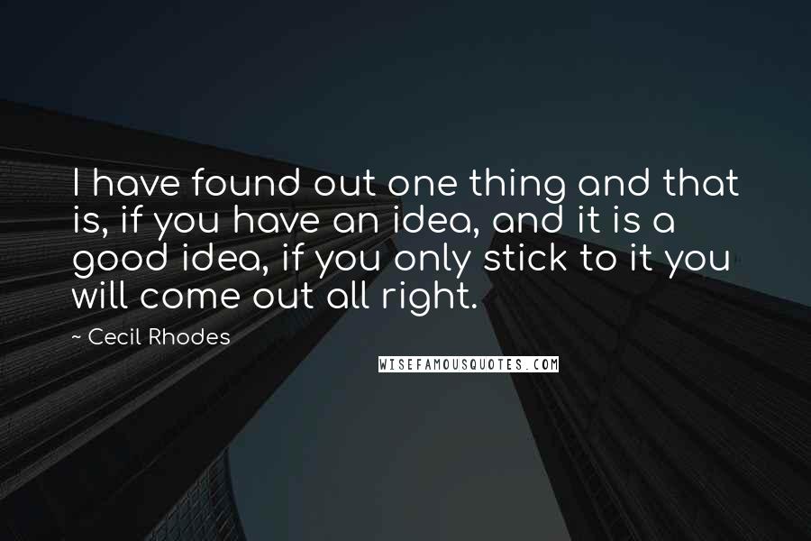 Cecil Rhodes Quotes: I have found out one thing and that is, if you have an idea, and it is a good idea, if you only stick to it you will come out all right.