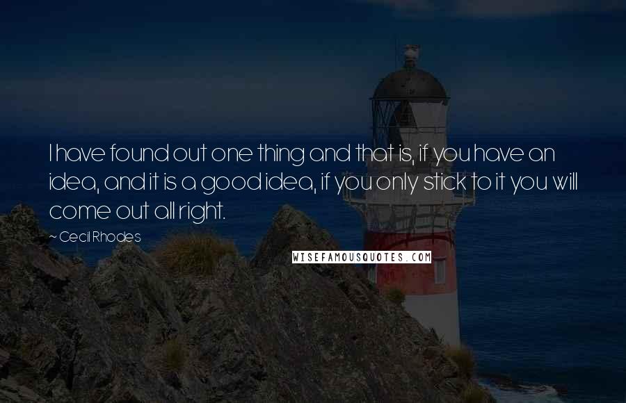 Cecil Rhodes Quotes: I have found out one thing and that is, if you have an idea, and it is a good idea, if you only stick to it you will come out all right.