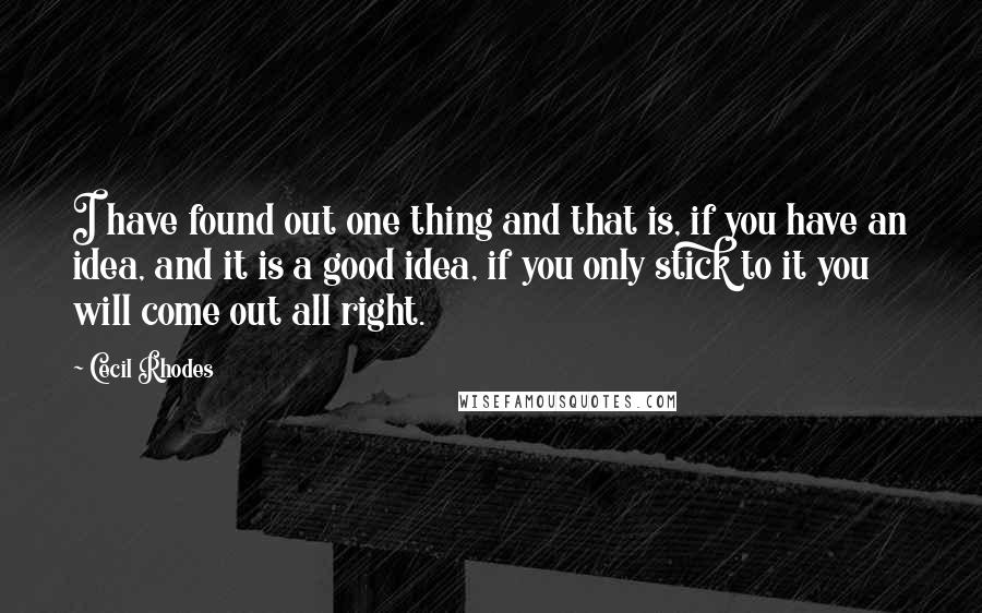 Cecil Rhodes Quotes: I have found out one thing and that is, if you have an idea, and it is a good idea, if you only stick to it you will come out all right.