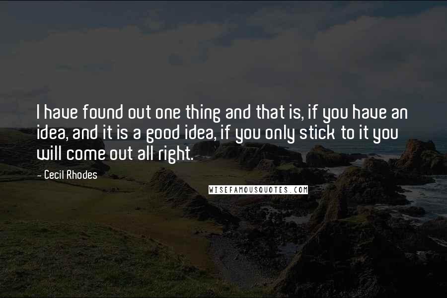 Cecil Rhodes Quotes: I have found out one thing and that is, if you have an idea, and it is a good idea, if you only stick to it you will come out all right.