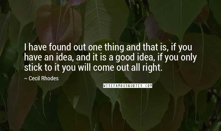 Cecil Rhodes Quotes: I have found out one thing and that is, if you have an idea, and it is a good idea, if you only stick to it you will come out all right.