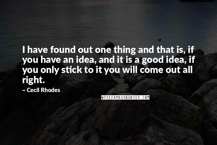Cecil Rhodes Quotes: I have found out one thing and that is, if you have an idea, and it is a good idea, if you only stick to it you will come out all right.