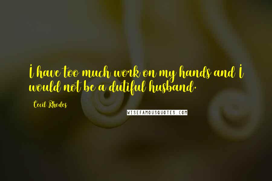 Cecil Rhodes Quotes: I have too much work on my hands and I would not be a dutiful husband.