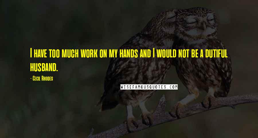 Cecil Rhodes Quotes: I have too much work on my hands and I would not be a dutiful husband.