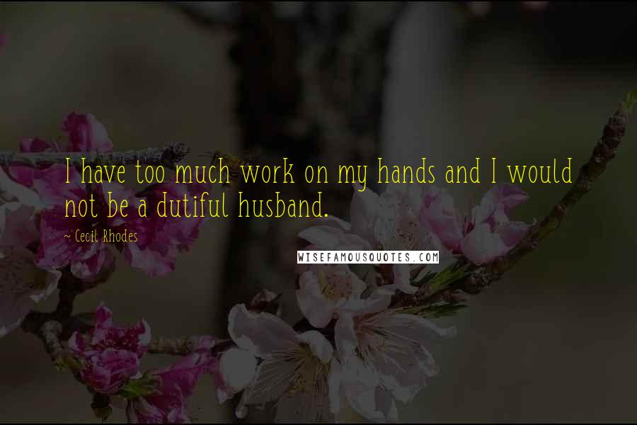 Cecil Rhodes Quotes: I have too much work on my hands and I would not be a dutiful husband.