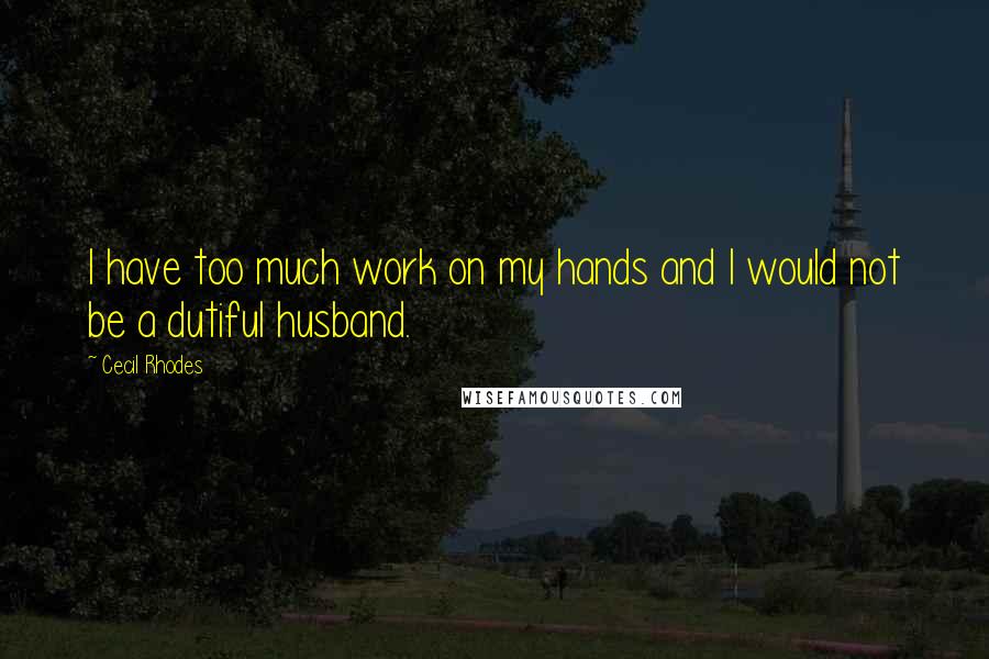 Cecil Rhodes Quotes: I have too much work on my hands and I would not be a dutiful husband.