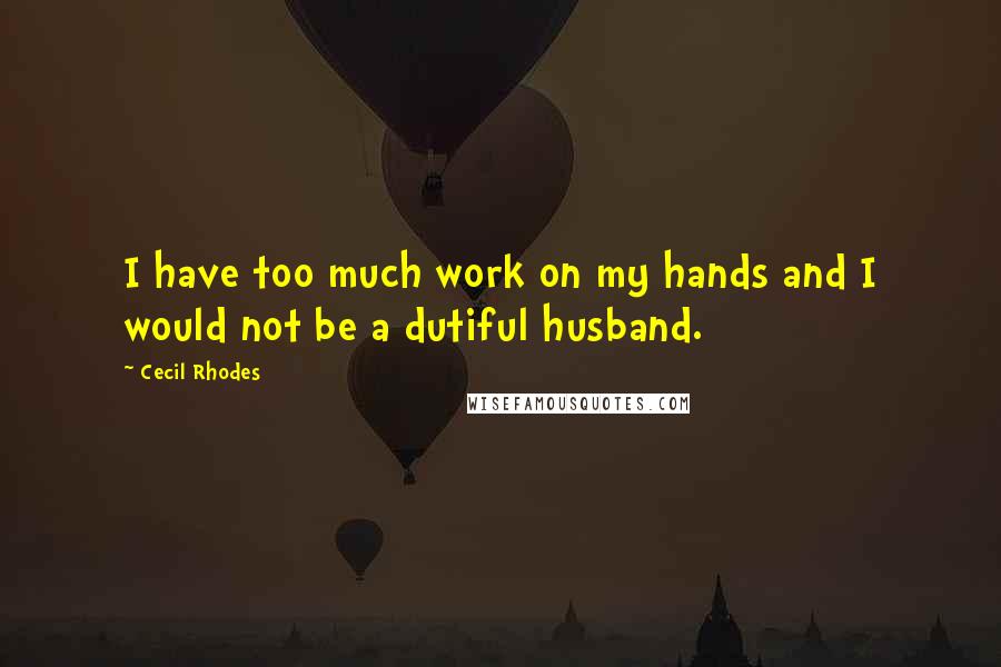 Cecil Rhodes Quotes: I have too much work on my hands and I would not be a dutiful husband.