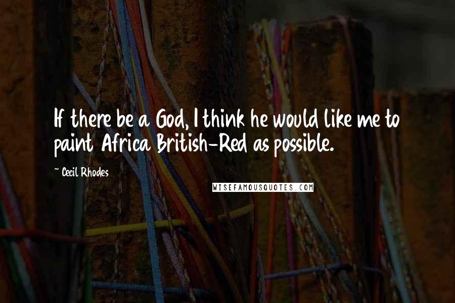 Cecil Rhodes Quotes: If there be a God, I think he would like me to paint Africa British-Red as possible.