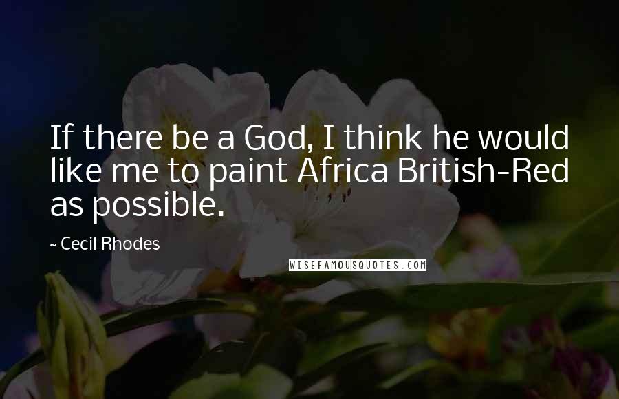 Cecil Rhodes Quotes: If there be a God, I think he would like me to paint Africa British-Red as possible.