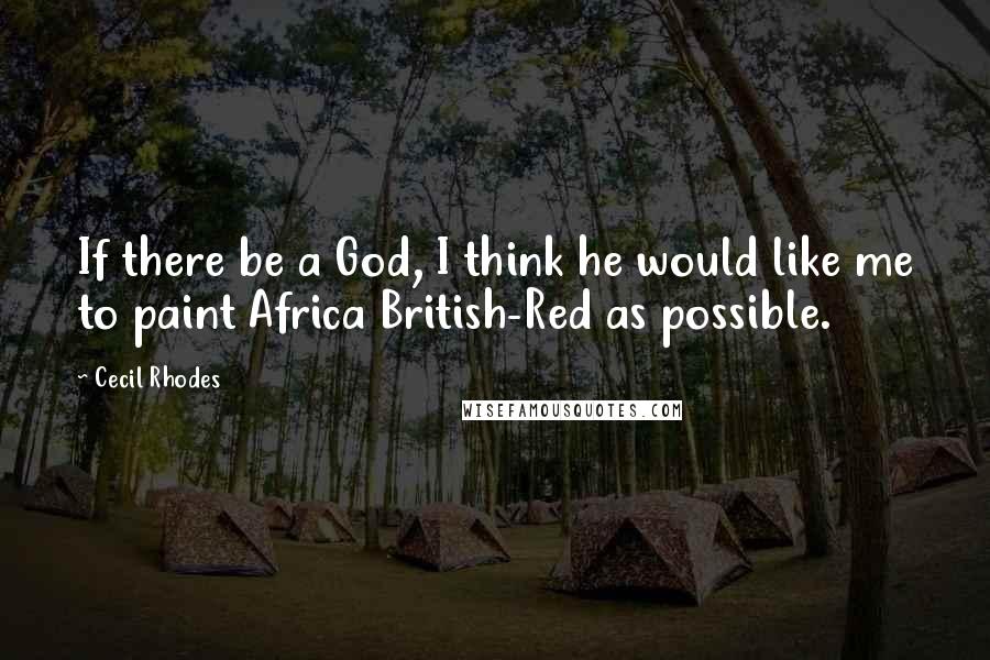 Cecil Rhodes Quotes: If there be a God, I think he would like me to paint Africa British-Red as possible.