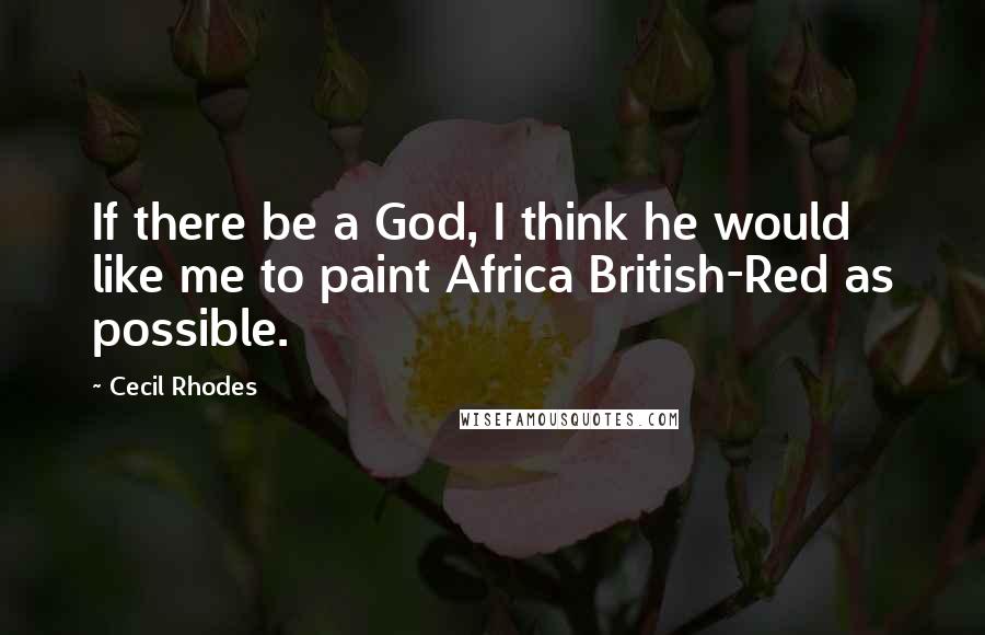 Cecil Rhodes Quotes: If there be a God, I think he would like me to paint Africa British-Red as possible.