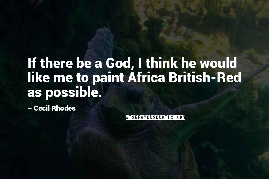 Cecil Rhodes Quotes: If there be a God, I think he would like me to paint Africa British-Red as possible.