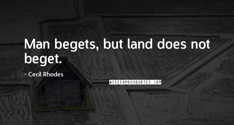 Cecil Rhodes Quotes: Man begets, but land does not beget.