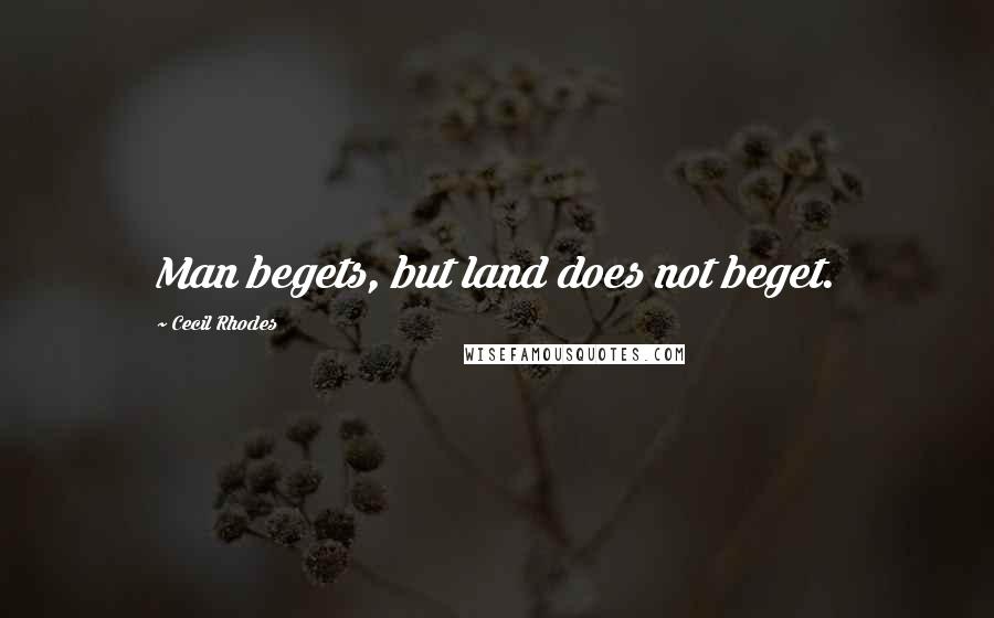 Cecil Rhodes Quotes: Man begets, but land does not beget.