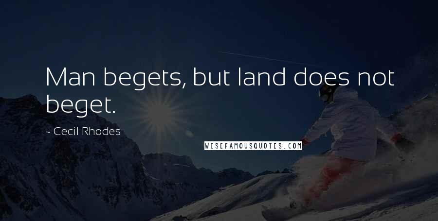 Cecil Rhodes Quotes: Man begets, but land does not beget.
