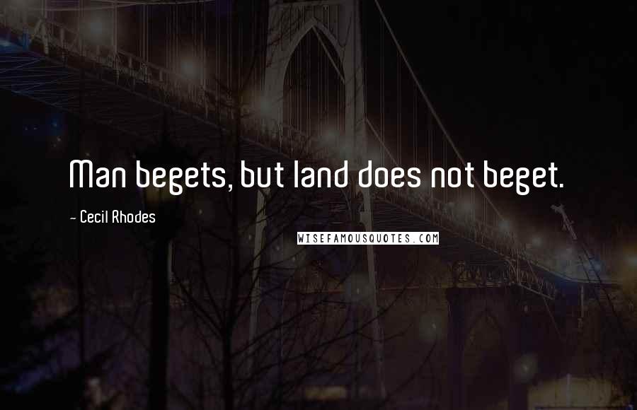 Cecil Rhodes Quotes: Man begets, but land does not beget.