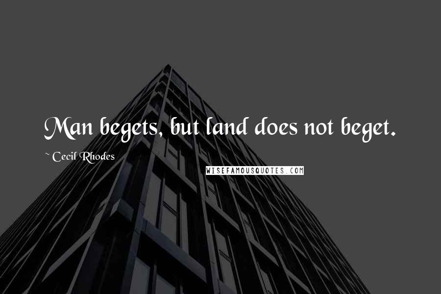 Cecil Rhodes Quotes: Man begets, but land does not beget.